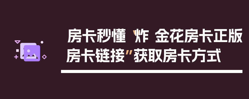 房卡秒懂“炸 金花房卡正版房卡链接”获取房卡方式