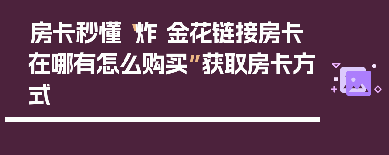 房卡秒懂“炸 金花链接房卡在哪有怎么购买”获取房卡方式