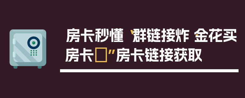 房卡秒懂“群链接炸·金花买房卡	”房卡链接获取