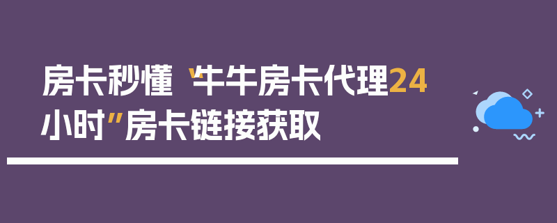 房卡秒懂“牛牛房卡代理24小时”房卡链接获取