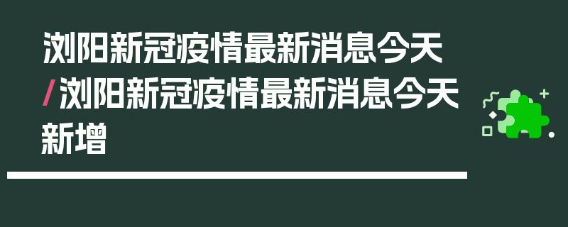 浏阳新冠疫情最新消息今天/浏阳新冠疫情最新消息今天新增