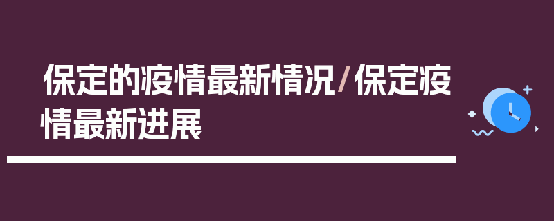 保定的疫情最新情况/保定疫情最新进展