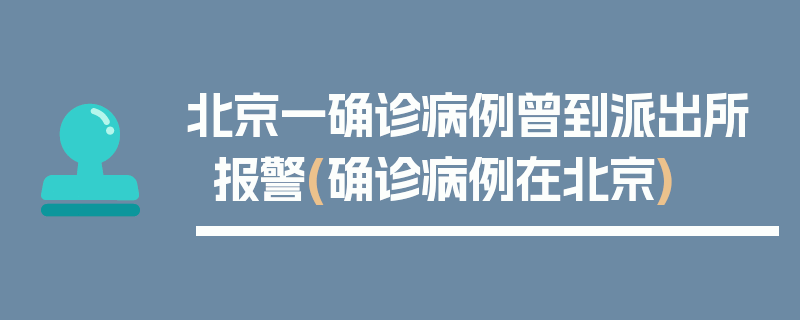 北京一确诊病例曾到派出所报警(确诊病例在北京)