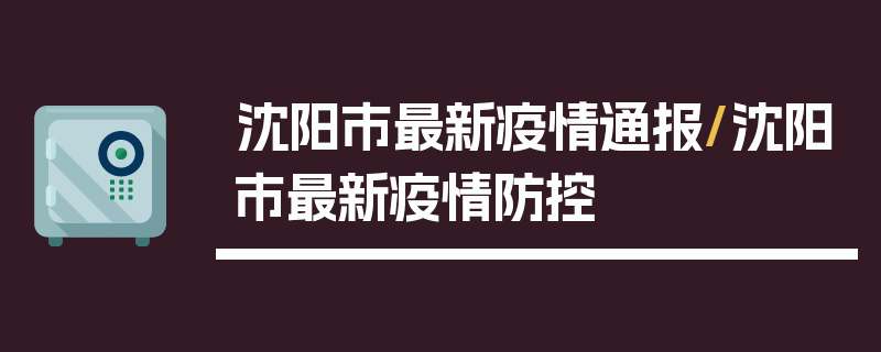沈阳市最新疫情通报/沈阳市最新疫情防控