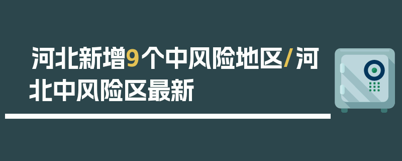河北新增9个中风险地区/河北中风险区最新