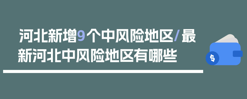 河北新增9个中风险地区/最新河北中风险地区有哪些