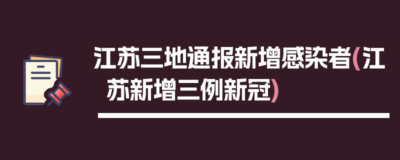 江苏三地通报新增感染者(江苏新增三例新冠)