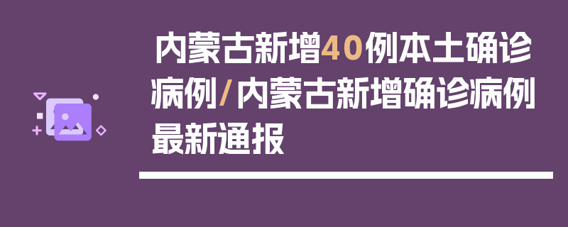 内蒙古新增40例本土确诊病例/内蒙古新增确诊病例最新通报