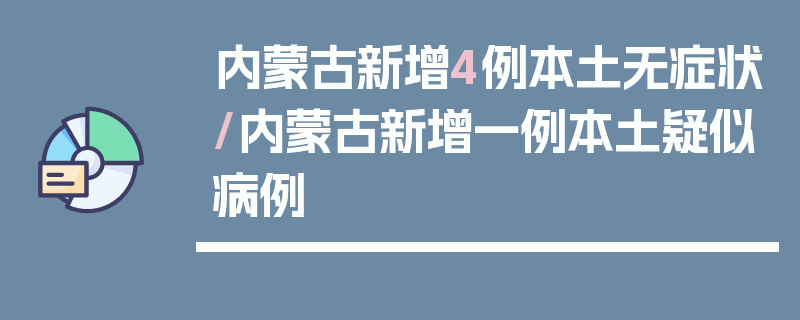 内蒙古新增4例本土无症状/内蒙古新增一例本土疑似病例