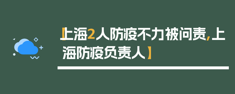 【上海2人防疫不力被问责,上海防疫负责人】