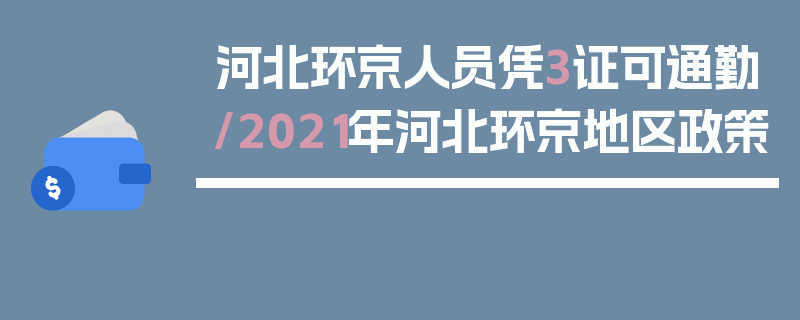 河北环京人员凭3证可通勤/2021年河北环京地区政策
