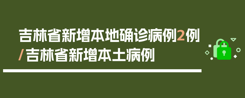 吉林省新增本地确诊病例2例/吉林省新增本土病例
