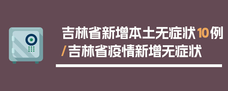 吉林省新增本土无症状10例/吉林省疫情新增无症状