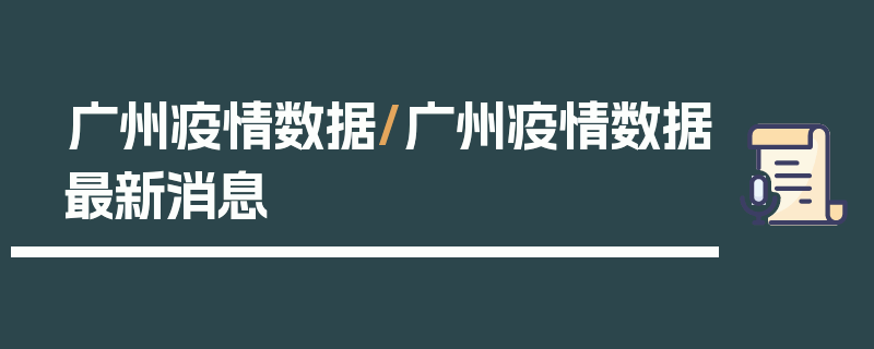 广州疫情数据/广州疫情数据最新消息