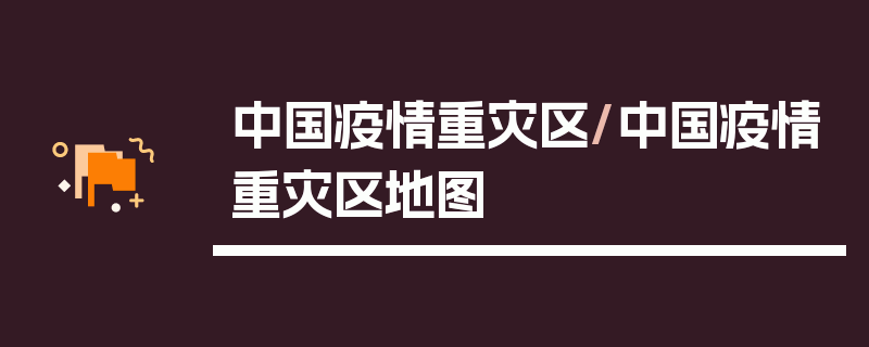中国疫情重灾区/中国疫情重灾区地图