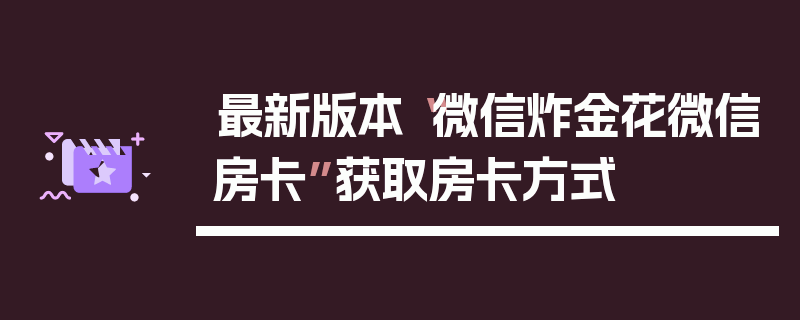 最新版本“微信炸金花微信房卡”获取房卡方式
