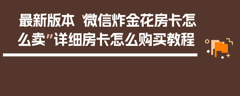 最新版本“微信炸金花房卡怎么卖”详细房卡怎么购买教程