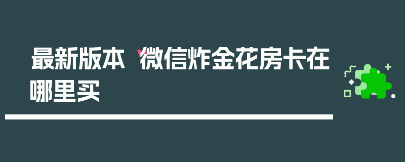 最新版本“微信炸金花房卡在哪里买