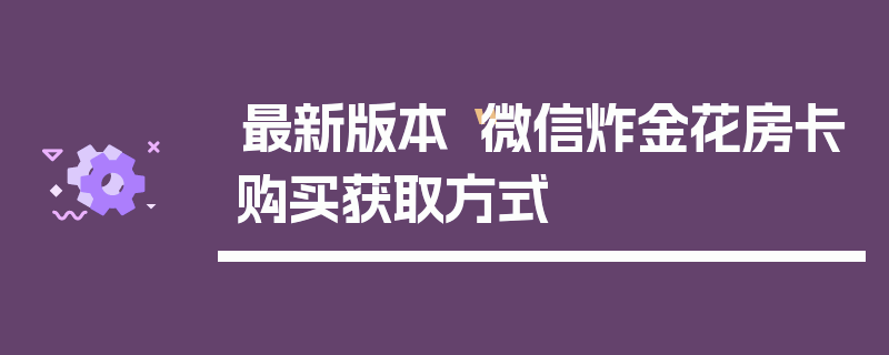 最新版本“微信炸金花房卡购买获取方式