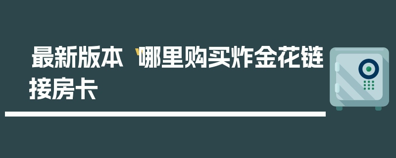 最新版本“哪里购买炸金花链接房卡