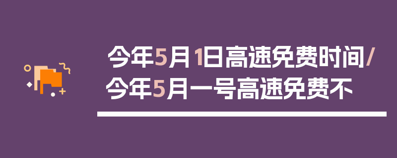 今年5月1日高速免费时间/今年5月一号高速免费不