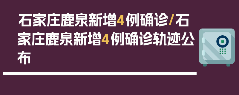 石家庄鹿泉新增4例确诊/石家庄鹿泉新增4例确诊轨迹公布