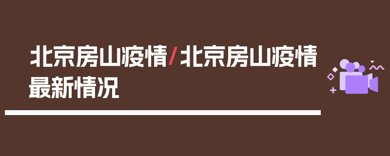 北京房山疫情/北京房山疫情最新情况