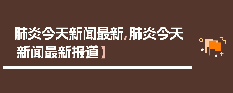 【肺炎今天新闻最新,肺炎今天新闻最新报道】