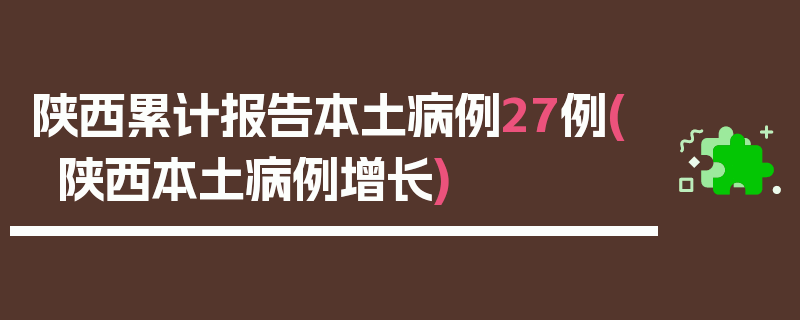 陕西累计报告本土病例27例(陕西本土病例增长)