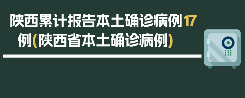 陕西累计报告本土确诊病例17例(陕西省本土确诊病例)