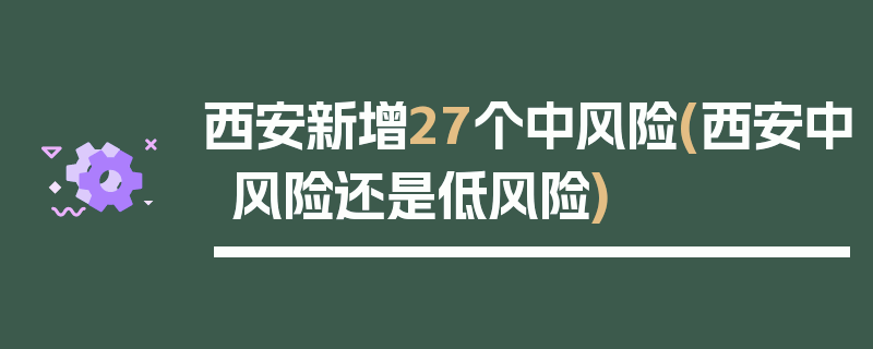 西安新增27个中风险(西安中风险还是低风险)