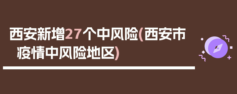 西安新增27个中风险(西安市疫情中风险地区)