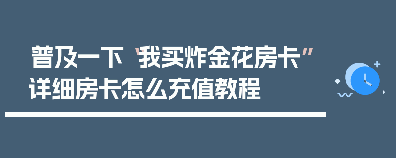 普及一下“我买炸金花房卡”详细房卡怎么充值教程