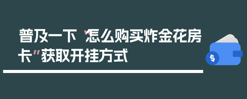普及一下“怎么购买炸金花房卡”获取开挂方式