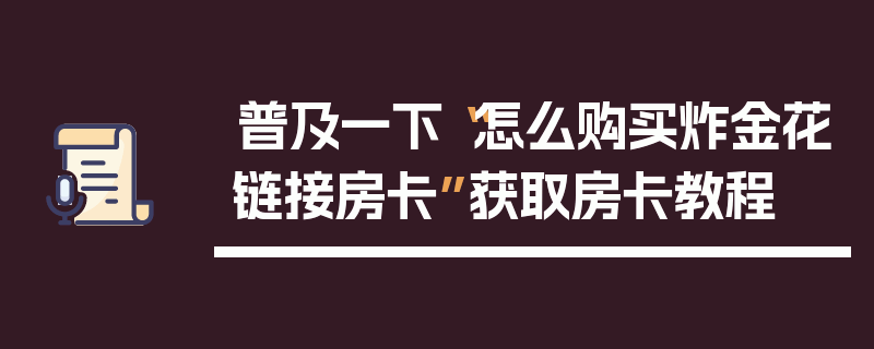普及一下“怎么购买炸金花链接房卡”获取房卡教程