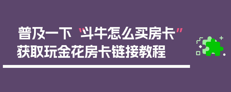 普及一下“斗牛怎么买房卡”获取玩金花房卡链接教程