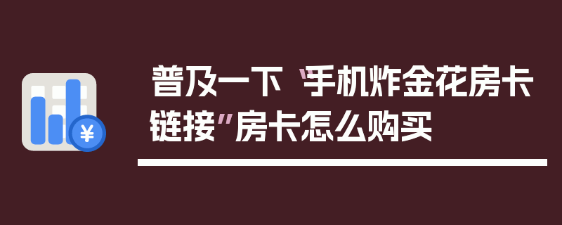 普及一下“手机炸金花房卡链接”房卡怎么购买