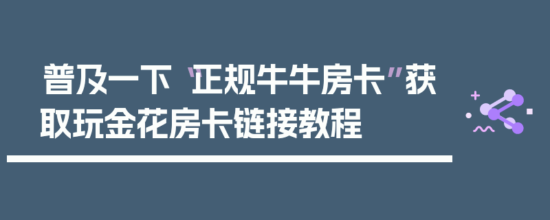 普及一下“正规牛牛房卡”获取玩金花房卡链接教程