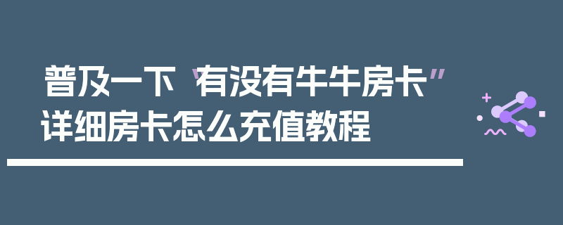 普及一下“有没有牛牛房卡”详细房卡怎么充值教程