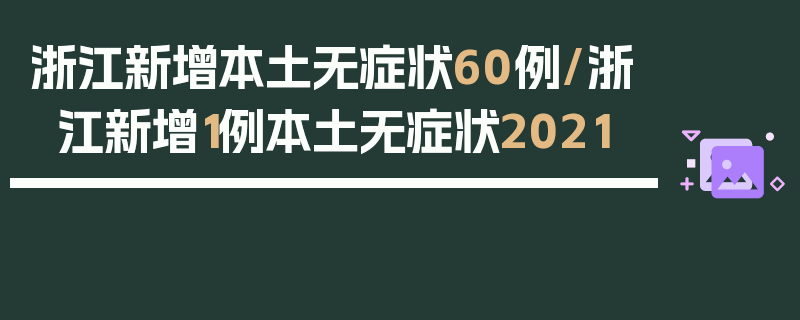 浙江新增本土无症状60例/浙江新增1例本土无症状2021