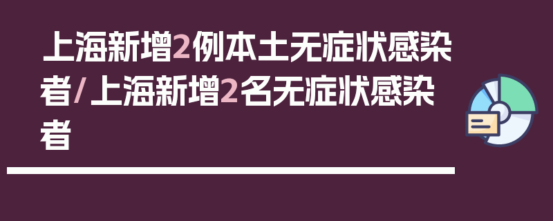 上海新增2例本土无症状感染者/上海新增2名无症状感染者