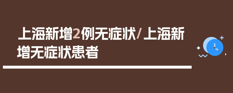 上海新增2例无症状/上海新增无症状患者