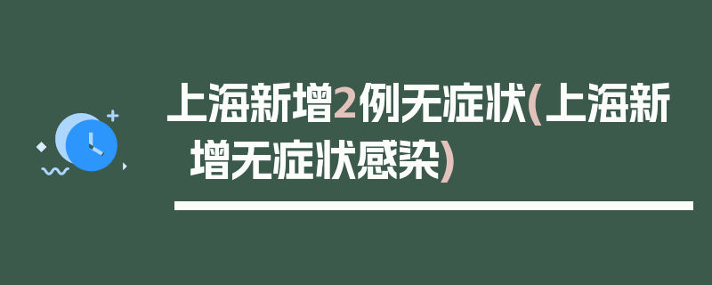 上海新增2例无症状(上海新增无症状感染)