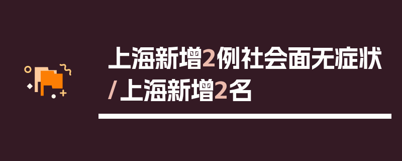 上海新增2例社会面无症状/上海新增2名