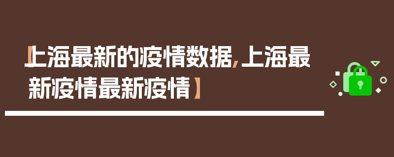 【上海最新的疫情数据,上海最新疫情最新疫情】