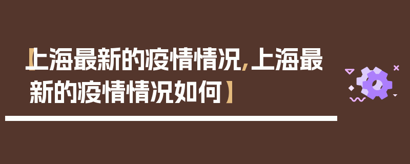 【上海最新的疫情情况,上海最新的疫情情况如何】
