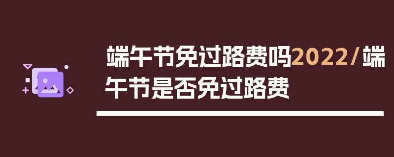 端午节免过路费吗2022/端午节是否免过路费