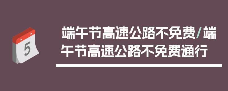 端午节高速公路不免费/端午节高速公路不免费通行