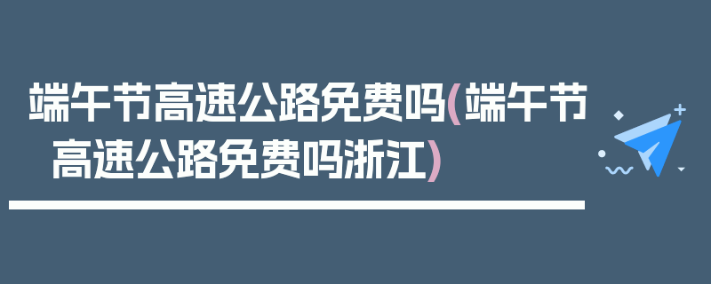 端午节高速公路免费吗(端午节高速公路免费吗浙江)