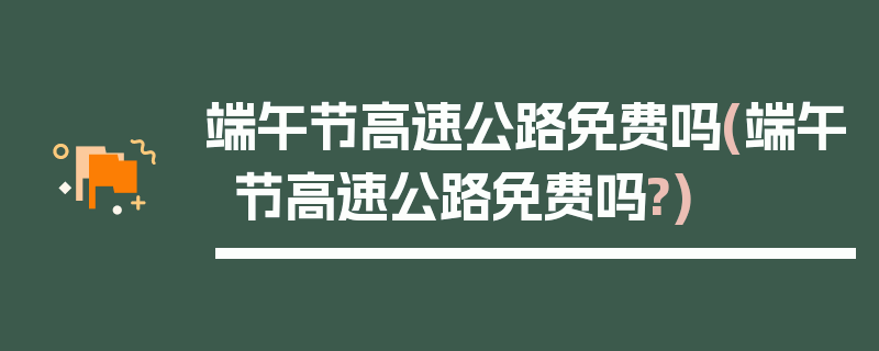 端午节高速公路免费吗(端午节高速公路免费吗?)